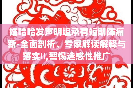 娃哈哈發(fā)聲明坦承有短期陣痛新-全面剖析、專家解讀解釋與落實?,警惕迷惑性推廣