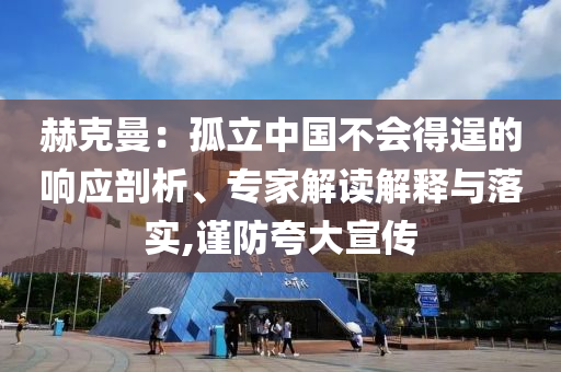 赫克曼：孤立中國不會得逞的響應(yīng)剖析、專家解讀解釋與落實,謹(jǐn)防夸大宣傳