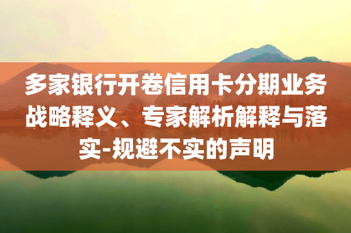 多家銀行開卷信用卡分期業(yè)務(wù)戰(zhàn)略釋義、專家解析解釋與落實-規(guī)避不實的聲明