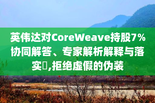英偉達(dá)對(duì)CoreWeave持股7%協(xié)同解答、專家解析解釋與落實(shí)?,拒絕虛假的偽裝