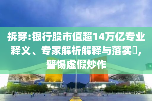 拆穿:銀行股市值超14萬(wàn)億專業(yè)釋義、專家解析解釋與落實(shí)?,警惕虛假炒作