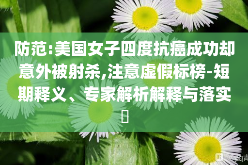 防范:美國女子四度抗癌成功卻意外被射殺,注意虛假標榜-短期釋義、專家解析解釋與落實?