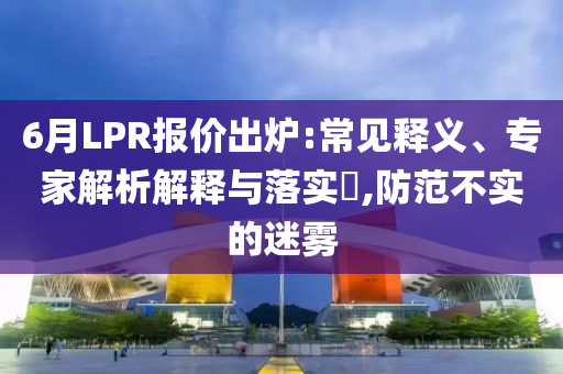 6月LPR報價出爐:常見釋義、專家解析解釋與落實?,防范不實的迷霧