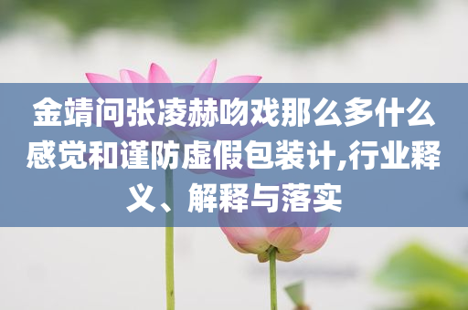 金靖問(wèn)張凌赫吻戲那么多什么感覺(jué)和謹(jǐn)防虛假包裝計(jì),行業(yè)釋義、解釋與落實(shí)