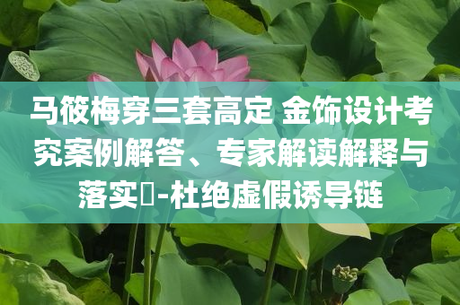 馬筱梅穿三套高定 金飾設計考究案例解答、專家解讀解釋與落實?-杜絕虛假誘導鏈