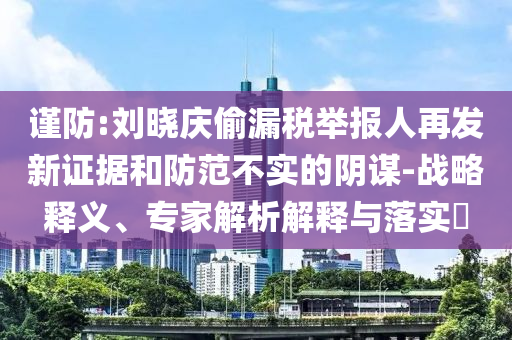 謹防:劉曉慶偷漏稅舉報人再發(fā)新證據(jù)和防范不實的陰謀-戰(zhàn)略釋義、專家解析解釋與落實?