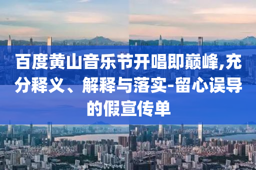 百度黃山音樂(lè)節(jié)開(kāi)唱即巔峰,充分釋義、解釋與落實(shí)-留心誤導(dǎo)的假宣傳單