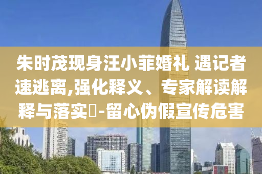 朱時(shí)茂現(xiàn)身汪小菲婚禮 遇記者速逃離,強(qiáng)化釋義、專家解讀解釋與落實(shí)?-留心偽假宣傳危害