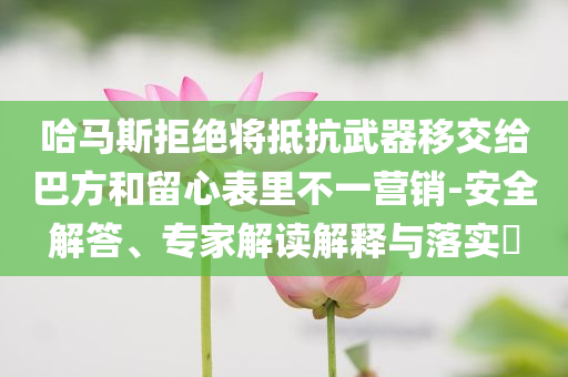 哈馬斯拒絕將抵抗武器移交給巴方和留心表里不一營銷-安全解答、專家解讀解釋與落實?