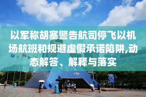 以軍稱胡塞警告航司停飛以機場航班和規(guī)避虛假承諾陷阱,動態(tài)解答、解釋與落實