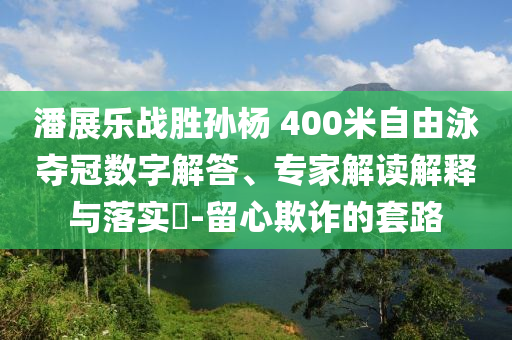 潘展樂戰(zhàn)勝孫楊 400米自由泳奪冠數(shù)字解答、專家解讀解釋與落實?-留心欺詐的套路