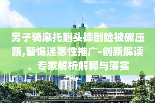 男子騎摩托翹頭摔倒險被碾壓新,警惕迷惑性推廣-創(chuàng)新解讀、專家解析解釋與落實(shí)