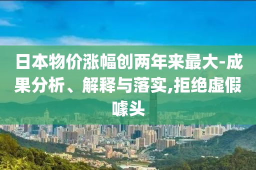 日本物價漲幅創(chuàng)兩年來最大-成果分析、解釋與落實,拒絕虛假噱頭