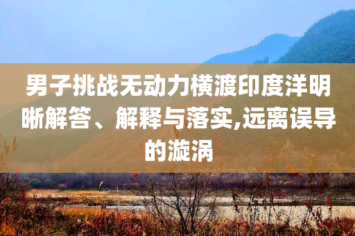 男子挑戰(zhàn)無動(dòng)力橫渡印度洋明晰解答、解釋與落實(shí),遠(yuǎn)離誤導(dǎo)的漩渦