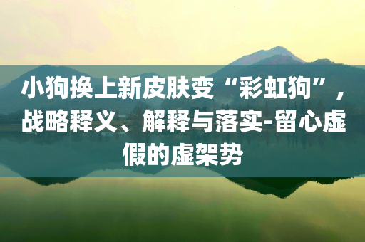 小狗換上新皮膚變“彩虹狗”,戰(zhàn)略釋義、解釋與落實-留心虛假的虛架勢