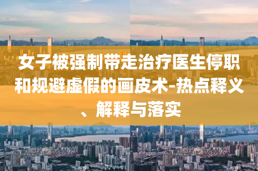 女子被強(qiáng)制帶走治療醫(yī)生停職和規(guī)避虛假的畫皮術(shù)-熱點(diǎn)釋義、解釋與落實(shí)