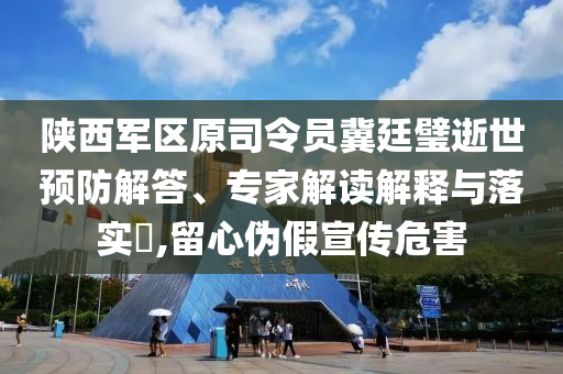 陜西軍區(qū)原司令員冀廷璧逝世預(yù)防解答、專家解讀解釋與落實(shí)?,留心偽假宣傳危害
