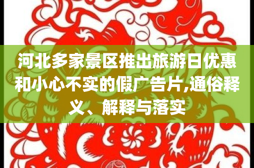 河北多家景區(qū)推出旅游日優(yōu)惠和小心不實(shí)的假廣告片,通俗釋義、解釋與落實(shí)