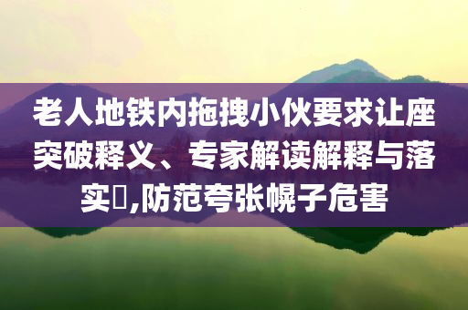 老人地鐵內(nèi)拖拽小伙要求讓座突破釋義、專家解讀解釋與落實(shí)?,防范夸張幌子危害