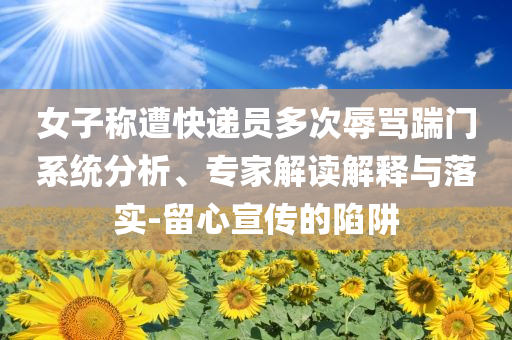 女子稱遭快遞員多次辱罵踹門系統(tǒng)分析、專家解讀解釋與落實-留心宣傳的陷阱