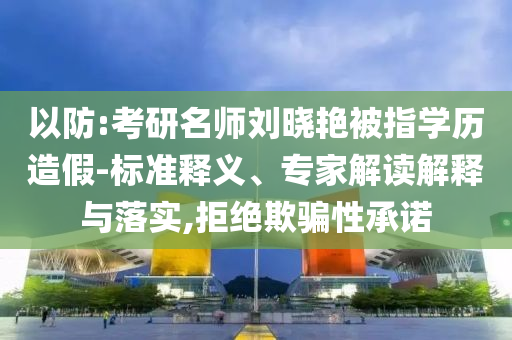以防:考研名師劉曉艷被指學(xué)歷造假-標(biāo)準(zhǔn)釋義、專家解讀解釋與落實(shí),拒絕欺騙性承諾