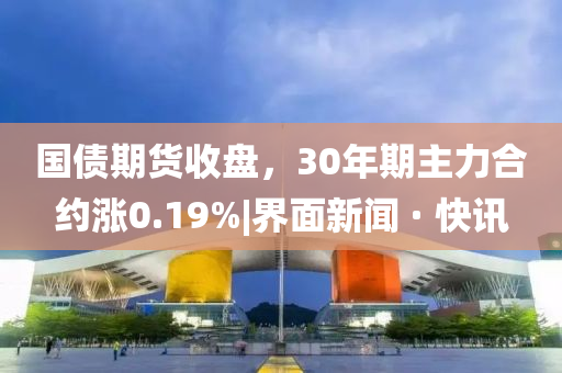 國(guó)債期貨收盤，30年期主力合約漲0.19%|界面新聞 · 快訊