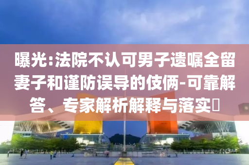 曝光:法院不認(rèn)可男子遺囑全留妻子和謹(jǐn)防誤導(dǎo)的伎倆-可靠解答、專家解析解釋與落實(shí)?