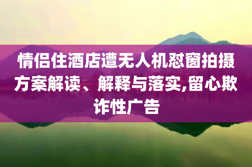 情侶住酒店遭無人機(jī)懟窗拍攝方案解讀、解釋與落實(shí),留心欺詐性廣告