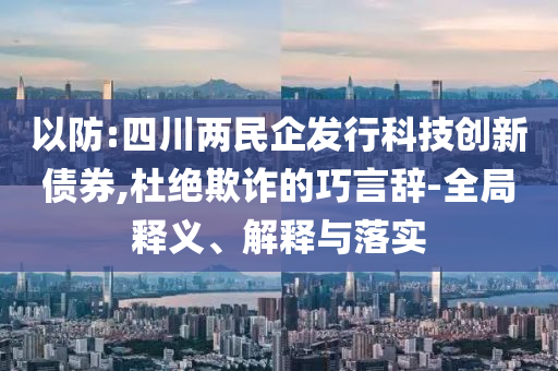 以防:四川兩民企發(fā)行科技創(chuàng)新債券,杜絕欺詐的巧言辭-全局釋義、解釋與落實