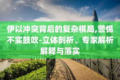 伊以沖突背后的復雜棋局,警惕不實鼓吹-立體剖析、專家解析解釋與落實