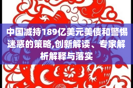 中國減持189億美元美債和警惕迷惑的策略,創(chuàng)新解讀、專家解析解釋與落實