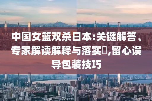 中國(guó)女籃雙殺日本:關(guān)鍵解答、專家解讀解釋與落實(shí)?,留心誤導(dǎo)包裝技巧