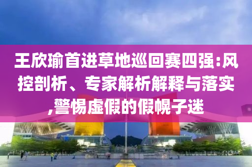 王欣瑜首進草地巡回賽四強:風控剖析、專家解析解釋與落實,警惕虛假的假幌子迷