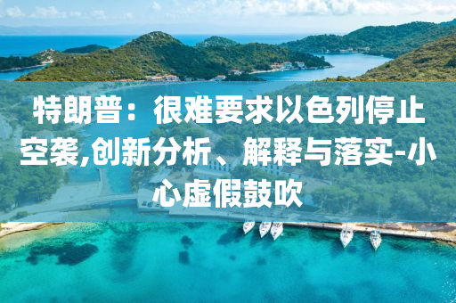 特朗普：很難要求以色列停止空襲,創(chuàng)新分析、解釋與落實(shí)-小心虛假鼓吹