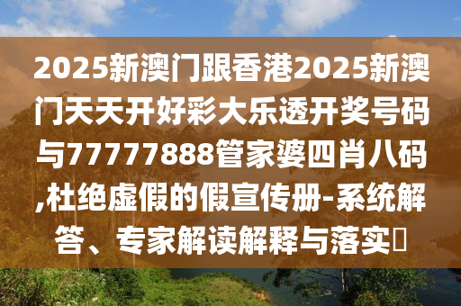 2025新澳門跟香港2025新澳門天天開好彩大樂透開獎號碼與77777888管家婆四肖八碼,杜絕虛假的假宣傳冊-系統(tǒng)解答、專家解讀解釋與落實?