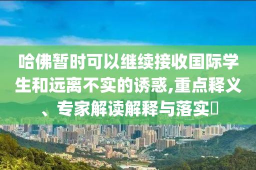 哈佛暫時可以繼續(xù)接收國際學(xué)生和遠(yuǎn)離不實的誘惑,重點釋義、專家解讀解釋與落實?