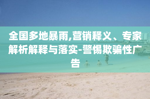全國(guó)多地暴雨,營(yíng)銷(xiāo)釋義、專(zhuān)家解析解釋與落實(shí)-警惕欺騙性廣告
