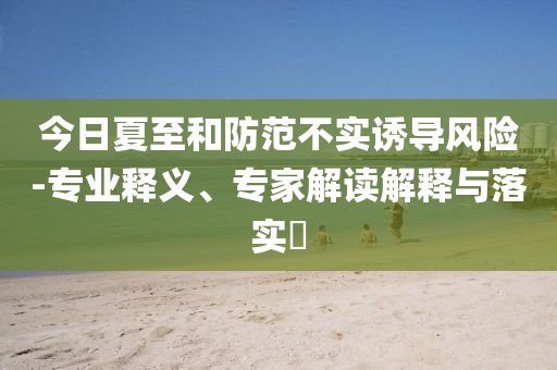 今日夏至和防范不實誘導風險-專業(yè)釋義、專家解讀解釋與落實?