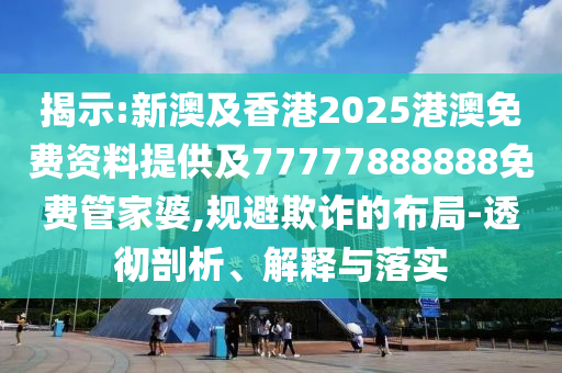 揭示:新澳及香港2025港澳免費資料提供及77777888888免費管家婆,規(guī)避欺詐的布局-透徹剖析、解釋與落實