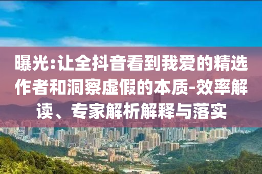 曝光:讓全抖音看到我愛的精選作者和洞察虛假的本質(zhì)-效率解讀、專家解析解釋與落實