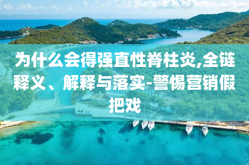 為什么會(huì)得強(qiáng)直性脊柱炎,全鏈釋義、解釋與落實(shí)-警惕營銷假把戲