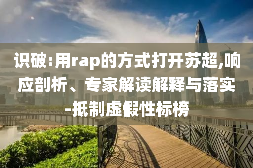 識(shí)破:用rap的方式打開蘇超,響應(yīng)剖析、專家解讀解釋與落實(shí)-抵制虛假性標(biāo)榜