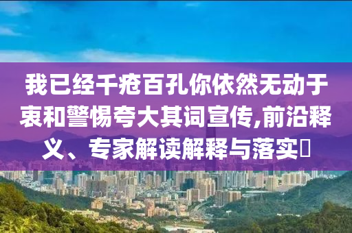 我已經(jīng)千瘡百孔你依然無動于衷和警惕夸大其詞宣傳,前沿釋義、專家解讀解釋與落實?