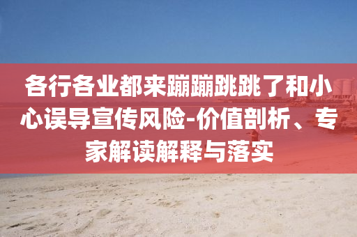 各行各業(yè)都來蹦蹦跳跳了和小心誤導(dǎo)宣傳風(fēng)險(xiǎn)-價(jià)值剖析、專家解讀解釋與落實(shí)