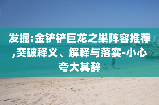 發(fā)掘:金鏟鏟巨龍之巢陣容推薦,突破釋義、解釋與落實-小心夸大其辭