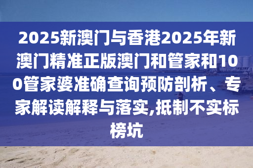 2025新澳門(mén)與香港2025年新澳門(mén)精準(zhǔn)正版澳門(mén)和管家和100管家婆準(zhǔn)確查詢(xún)預(yù)防剖析、專(zhuān)家解讀解釋與落實(shí),抵制不實(shí)標(biāo)榜坑