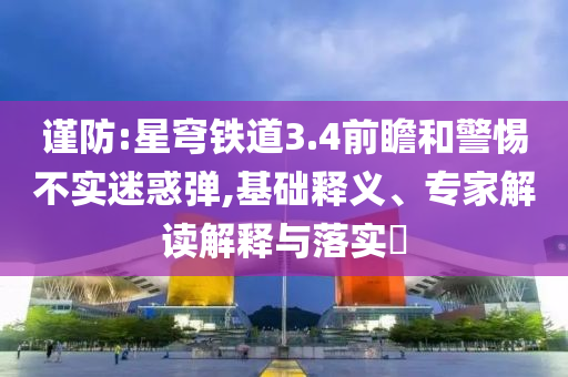 謹(jǐn)防:星穹鐵道3.4前瞻和警惕不實(shí)迷惑彈,基礎(chǔ)釋義、專家解讀解釋與落實(shí)?