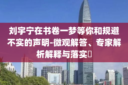 劉宇寧在書卷一夢(mèng)等你和規(guī)避不實(shí)的聲明-微觀解答、專家解析解釋與落實(shí)?