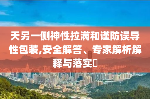 天另一側神性拉滿和謹防誤導性包裝,安全解答、專家解析解釋與落實?