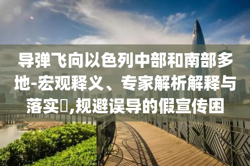 導(dǎo)彈飛向以色列中部和南部多地-宏觀(guān)釋義、專(zhuān)家解析解釋與落實(shí)?,規(guī)避誤導(dǎo)的假宣傳困